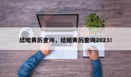结婚黄历查询，结婚黄历查询2023！