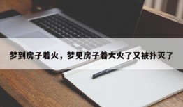梦到房子着火，梦见房子着大火了又被扑灭了