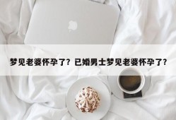 梦见老婆怀孕了？已婚男士梦见老婆怀孕了？