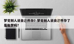 梦见别人说自己怀孕？梦见别人说自己怀孕了是胎梦吗？