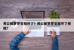 周公解梦梦见鞋坏了？周公解梦梦见鞋坏了修鞋？
