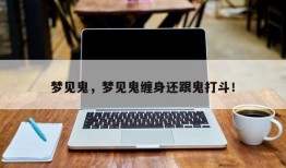 梦见鬼，梦见鬼缠身还跟鬼打斗！