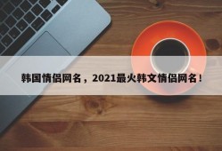 韩国情侣网名，2021最火韩文情侣网名！