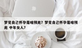 梦见自己怀孕是啥预兆？梦见自己怀孕是啥预兆 中年女人？
