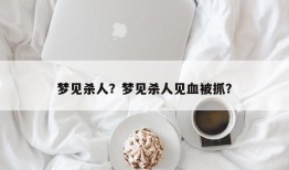 梦见杀人？梦见杀人见血被抓？
