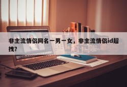 非主流情侣网名一男一女，非主流情侣id超拽？