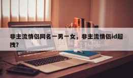 非主流情侣网名一男一女，非主流情侣id超拽？