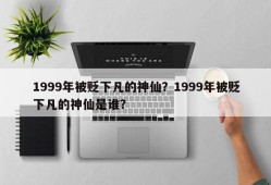 1999年被贬下凡的神仙？1999年被贬下凡的神仙是谁？