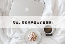 梦龙，梦龙乐队最火的五首歌！