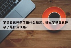 梦见自己怀孕了是什么预兆，妇女梦见自己怀孕了是什么预兆？
