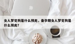女人梦见狗是什么预兆，备孕期女人梦见狗是什么预兆？