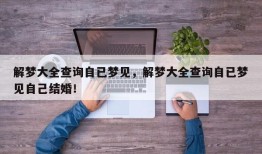 解梦大全查询自已梦见，解梦大全查询自已梦见自己结婚！