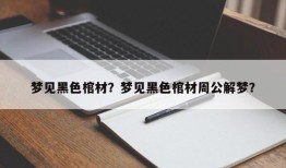 梦见黑色棺材？梦见黑色棺材周公解梦？