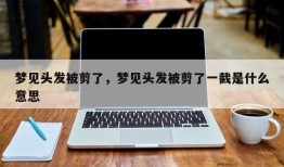 梦见头发被剪了，梦见头发被剪了一截是什么意思