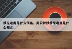 梦见老虎是什么预兆，周公解梦梦见老虎是什么预兆！