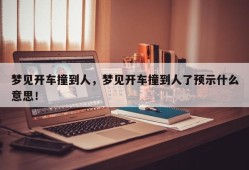 梦见开车撞到人，梦见开车撞到人了预示什么意思！