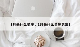 1月是什么星座，1月是什么星座男生！
