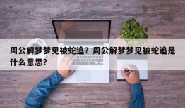 周公解梦梦见被蛇追？周公解梦梦见被蛇追是什么意思？