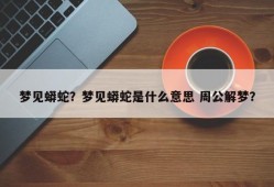 梦见蟒蛇？梦见蟒蛇是什么意思 周公解梦？