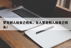 梦见别人给自己梳头，女人梦见别人给自己梳头！