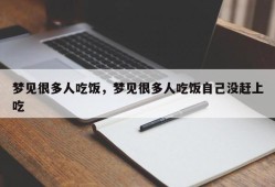 梦见很多人吃饭，梦见很多人吃饭自己没赶上吃