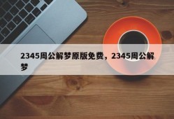 2345周公解梦原版免费，2345周公解梦