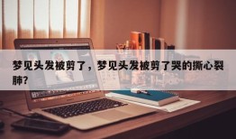 梦见头发被剪了，梦见头发被剪了哭的撕心裂肺？