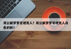 周公解梦梦见埋死人？周公解梦梦见埋死人白色的粉？