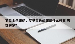 梦见金色蟒蛇，梦见金色蟒蛇是什么预兆 男性解梦？