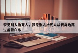 梦见别人抬死人，梦见别人抬死人从我身边路过盖着白布！