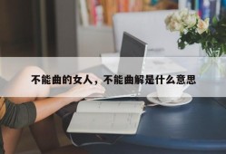 不能曲的女人，不能曲解是什么意思