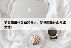梦见蛇是什么预兆男人，梦见蛇是什么预兆 女性？