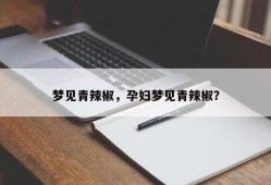 梦见青辣椒，孕妇梦见青辣椒？