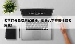 名字打分免费测试最准，生辰八字查五行取名免费！