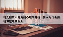 吃女朋友小兔兔的心理学分析，男人为什么要睡生过娃的女人