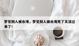 梦见别人被水淹，梦见别人被水淹死了又活过来了！