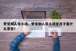 梦见别人生小孩，梦见别人生小孩坐月子是什么意思？
