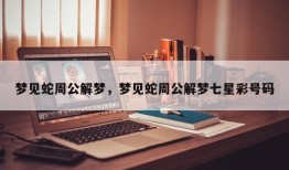 梦见蛇周公解梦，梦见蛇周公解梦七星彩号码