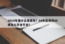 2014年是什么生肖年？84年鼠男和86虎女八字合不合？