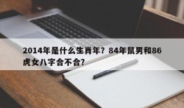 2014年是什么生肖年？84年鼠男和86虎女八字合不合？