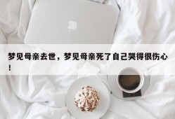 梦见母亲去世，梦见母亲死了自己哭得很伤心！