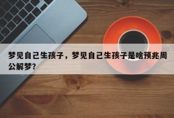 梦见自己生孩子，梦见自己生孩子是啥预兆周公解梦？