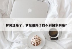 梦见迷路了，梦见迷路了找不到回家的路？