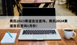 黄历2023黄道吉日查询，黄历2024黄道吉日查询1月份！