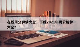 在线周公解梦大全，下载2021年周公解梦大全？