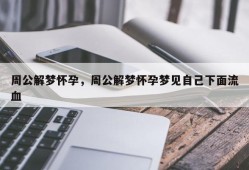 周公解梦怀孕，周公解梦怀孕梦见自己下面流血