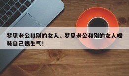 梦见老公和别的女人，梦见老公和别的女人暧昧自己很生气！