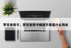 梦见老房子，梦见老房子破旧不堪是什么预兆