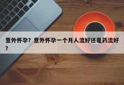 意外怀孕？意外怀孕一个月人流好还是药流好？