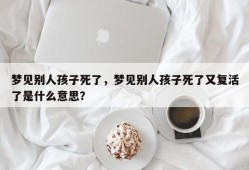梦见别人孩子死了，梦见别人孩子死了又复活了是什么意思？